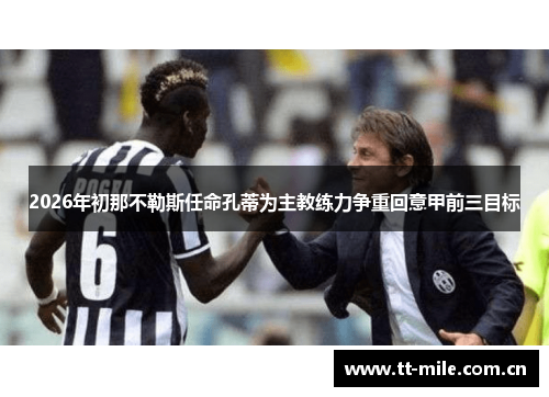 2026年初那不勒斯任命孔蒂为主教练力争重回意甲前三目标 2026年初那不勒斯任命孔蒂为主教练力争重回意甲前三目标
