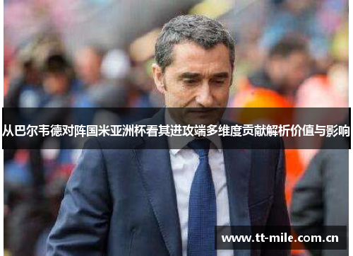 从巴尔韦德对阵国米亚洲杯看其进攻端多维度贡献解析价值与影响 从巴尔韦德对阵国米亚洲杯看其进攻端多维度贡献解析价值与影响