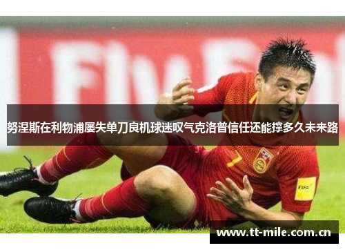 努涅斯在利物浦屡失单刀良机球迷叹气克洛普信任还能撑多久未来路 努涅斯在利物浦屡失单刀良机球迷叹气克洛普信任还能撑多久未来路