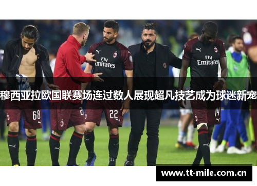穆西亚拉欧国联赛场连过数人展现超凡技艺成为球迷新宠
